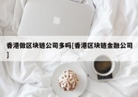 香港做区块链公司多吗[香港区块链金融公司]