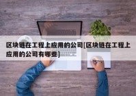 区块链在工程上应用的公司[区块链在工程上应用的公司有哪些]