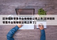 区块链新零售平台有哪些公司上市[区块链新零售平台有哪些公司上市了]