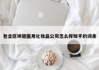 包含区块链医用化妆品公司怎么样知乎的词条