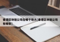 香港区块链公司在哪个地方[香港区块链公司有哪些]