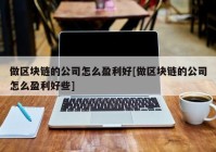 做区块链的公司怎么盈利好[做区块链的公司怎么盈利好些]