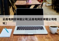 云南电网区块链公司[云南电网区块链公司地址]